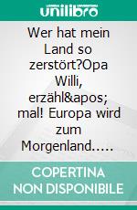 Wer hat mein Land so zerstört?Opa Willi, erzähl' mal! Europa wird zum Morgenland.. E-book. Formato EPUB ebook