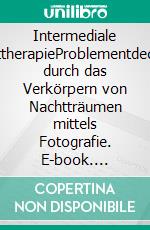 Intermediale KunsttherapieProblementdeckung durch das Verkörpern von Nachtträumen mittels Fotografie. E-book. Formato EPUB ebook