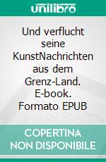 Und verflucht seine KunstNachrichten aus dem Grenz-Land. E-book. Formato EPUB ebook