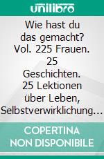 Wie hast du das gemacht? Vol. 225 Frauen. 25 Geschichten. 25 Lektionen über Leben, Selbstverwirklichung und Erfolg.. E-book. Formato EPUB ebook di Fempress Media