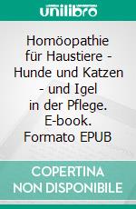 Homöopathie für Haustiere - Hunde und Katzen - und Igel in der Pflege. E-book. Formato EPUB ebook