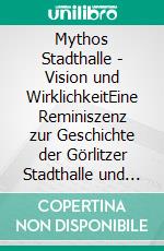 Mythos Stadthalle - Vision und WirklichkeitEine Reminiszenz zur Geschichte der Görlitzer Stadthalle und Assoziationen zu ihrer Zukunft. E-book. Formato EPUB ebook