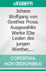 Johann Wolfgang von Goethes Prosa. Ausgewählte Werke IDie Leiden des jungen Werther, Briefe aus der Schweiz, Die Wahlverwandtschaften, Novelle. E-book. Formato EPUB ebook