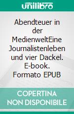 Abendteuer in der MedienweltEine Journalistenleben und vier Dackel. E-book. Formato EPUB ebook