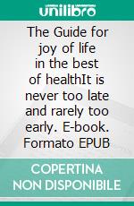 The Guide for joy of life in the best of healthIt is never too late and rarely too early. E-book. Formato EPUB ebook di Bodo Köhler