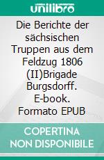 Die Berichte der sächsischen Truppen aus dem Feldzug 1806 (II)Brigade Burgsdorff. E-book. Formato EPUB ebook di Jörg Titze