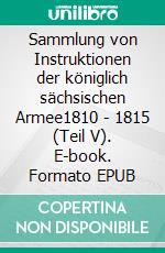 Sammlung von Instruktionen der königlich sächsischen Armee1810 - 1815 (Teil V). E-book. Formato EPUB ebook di Jörg Titze