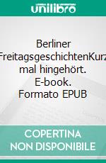 Berliner FreitagsgeschichtenKurz mal hingehört. E-book. Formato EPUB ebook