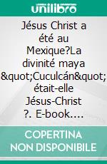 Jésus Christ a été au Mexique?La divinité maya "Cuculcán" était-elle Jésus-Christ ?. E-book. Formato EPUB ebook