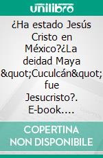 ¿Ha estado Jesús Cristo en México?¿La deidad Maya "Cuculcán" fue Jesucristo?. E-book. Formato EPUB ebook