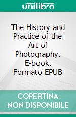 The History and Practice of the Art of Photography. E-book. Formato EPUB ebook di Hunt Snelling Henry