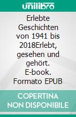 Erlebte Geschichten von 1941 bis 2018Erlebt, gesehen und gehört. E-book. Formato EPUB ebook