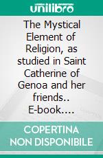 The Mystical Element of Religion, as studied in Saint Catherine of Genoa and her friends.. E-book. Formato EPUB ebook