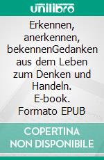 Erkennen, anerkennen, bekennenGedanken aus dem Leben zum Denken und Handeln. E-book. Formato EPUB ebook