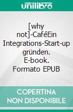 [why not]-CaféEin Integrations-Start-up gründen. E-book. Formato EPUB ebook