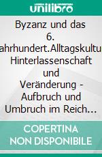 Byzanz und das 6. Jahrhundert.Alltagskultur, Hinterlassenschaft und Veränderung - Aufbruch und Umbruch im Reich der Römer.. E-book. Formato EPUB ebook