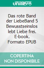 Das rote Band der LiebeBand 5 Bewusstseinslos lebt Liebe frei. E-book. Formato EPUB ebook