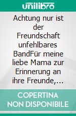 Achtung nur ist der Freundschaft unfehlbares BandFür meine liebe Mama zur Erinnerung an ihre Freunde, ihre Schulzeit und an ihre Lehrzeit!. E-book. Formato EPUB ebook