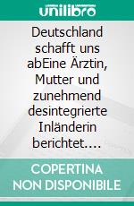 Deutschland schafft uns abEine Ärztin, Mutter und zunehmend desintegrierte Inländerin berichtet. E-book. Formato EPUB ebook di Judith Panther