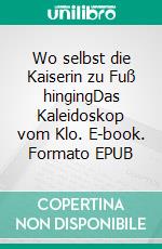 Wo selbst die Kaiserin zu Fuß hingingDas Kaleidoskop vom Klo. E-book. Formato EPUB