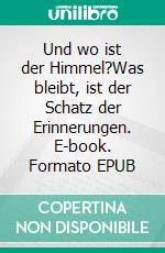 Und wo ist der Himmel?Was bleibt, ist der Schatz der Erinnerungen. E-book. Formato EPUB ebook di Veronika Vollmer