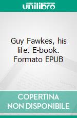 Guy Fawkes, his life. E-book. Formato EPUB ebook