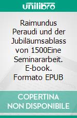 Raimundus Peraudi und der Jubiläumsablass von 1500Eine Seminararbeit. E-book. Formato EPUB ebook