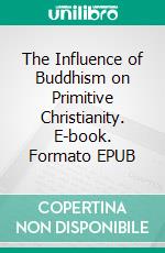 The Influence of Buddhism on Primitive Christianity. E-book. Formato EPUB ebook