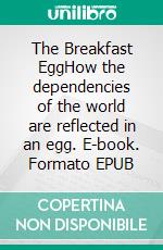 The Breakfast EggHow the dependencies of the world are reflected in an egg. E-book. Formato EPUB ebook