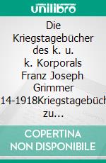 Die Kriegstagebücher des k. u. k. Korporals Franz Joseph Grimmer 1914-1918Kriegstagebücher zu Kriegsschauplätzen der k. u.k. Monarchie 1914-1918. E-book. Formato EPUB ebook di Hans Gutekunst