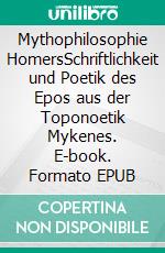 Mythophilosophie HomersSchriftlichkeit und Poetik des Epos aus der Toponoetik Mykenes. E-book. Formato EPUB