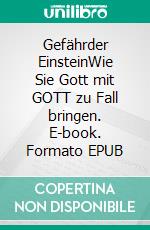 Gefährder EinsteinWie Sie Gott mit GOTT zu Fall bringen. E-book. Formato EPUB ebook