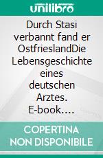 Durch Stasi verbannt fand er OstfrieslandDie Lebensgeschichte eines deutschen Arztes. E-book. Formato EPUB ebook