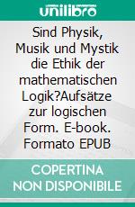 Sind Physik, Musik und Mystik die Ethik der mathematischen Logik?Aufsätze zur logischen Form. E-book. Formato EPUB ebook di Rolf Friedrich Schuett