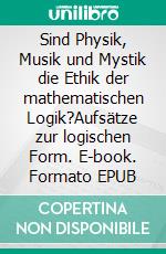 Sind Physik, Musik und Mystik die Ethik der mathematischen Logik?Aufsätze zur logischen Form. E-book. Formato EPUB ebook