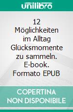 12 Möglichkeiten im Alltag Glücksmomente zu sammeln. E-book. Formato EPUB ebook
