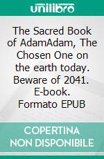 The Sacred Book of AdamAdam, The Chosen One on the earth today. Beware of 2041. E-book. Formato EPUB ebook