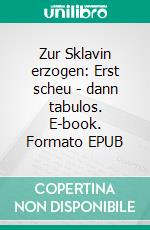 Zur Sklavin erzogen: Erst scheu - dann tabulos. E-book. Formato EPUB ebook