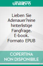 Lieben Sie Adenauer?eine hinterlistige Fangfrage. E-book. Formato EPUB ebook