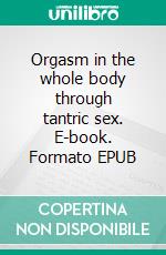Orgasm in the whole body through tantric sex. E-book. Formato EPUB ebook
