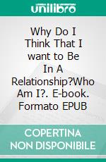 Why Do I Think That I want to Be In A Relationship?Who Am I?. E-book. Formato EPUB ebook