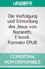 Die Verfolgung und Ermordung des Jesus von Nazareth. E-book. Formato EPUB ebook