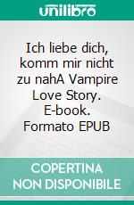 Ich liebe dich, komm mir nicht zu nahA Vampire Love Story. E-book. Formato EPUB ebook