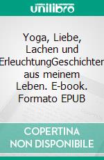 Yoga, Liebe, Lachen und ErleuchtungGeschichten aus meinem Leben. E-book. Formato EPUB ebook