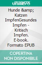 Hunde &amp; Katzen ImpfenGesundes Impfen - Kritisch Impfen. E-book. Formato EPUB ebook