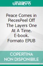 Peace Comes in PiecesPeel Off The  Layers One At A Time. E-book. Formato EPUB ebook