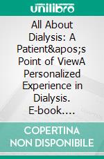 All About Dialysis: A Patient's Point of ViewA Personalized Experience in Dialysis. E-book. Formato EPUB ebook