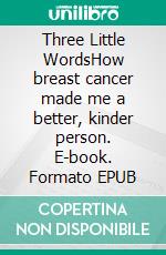 Three Little WordsHow breast cancer made me a better, kinder person. E-book. Formato EPUB ebook