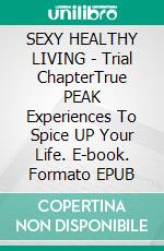 SEXY HEALTHY LIVING - Trial ChapterTrue PEAK Experiences To Spice UP Your Life. E-book. Formato EPUB ebook