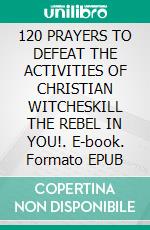 120 PRAYERS TO DEFEAT THE ACTIVITIES OF CHRISTIAN WITCHESKILL THE REBEL IN YOU!. E-book. Formato EPUB ebook
